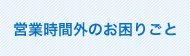 営業時間外のお困りこと